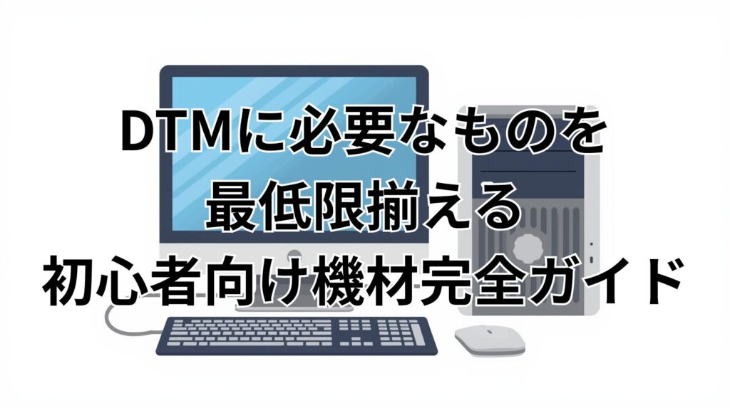 DTMに必要なものを最低限揃える初心者向け機材完全ガイド
