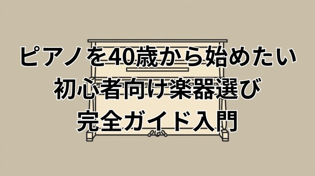 ピアノを40歳から始めたい初心者向け楽器選び完全ガイド入門