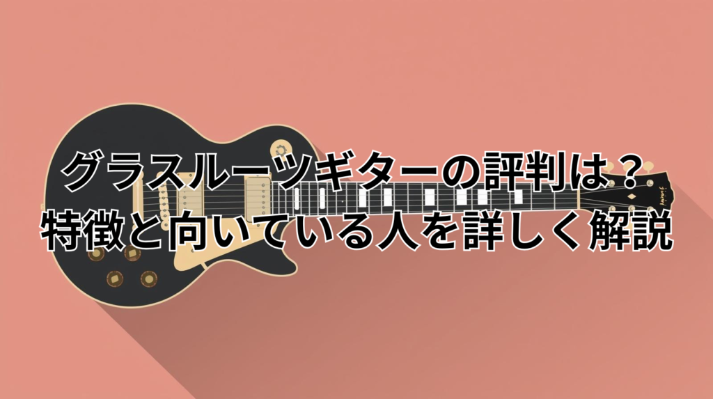 グラスルーツギターの評判は？特徴と向いている人を詳しく解説